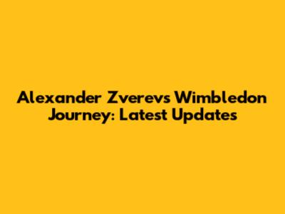 Alexander Zverev's Wimbledon Journey: Latest Updates