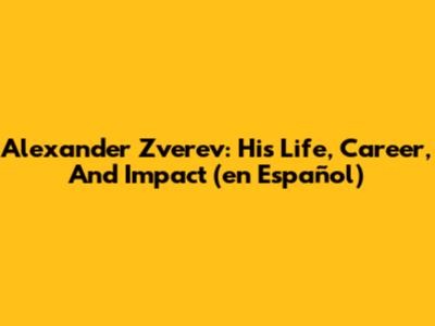 Alexander Zverev: His Life, Career, And Impact (en Español)