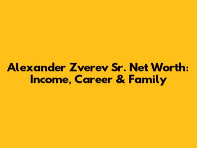 Alexander Zverev Sr. Net Worth: Income, Career & Family