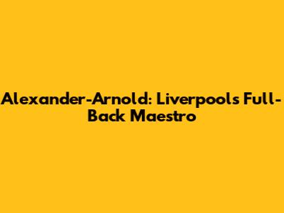 Alexander-Arnold: Liverpool's Full-Back Maestro