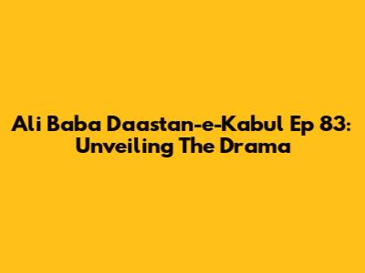 Ali Baba Daastan-e-Kabul Ep 83: Unveiling The Drama