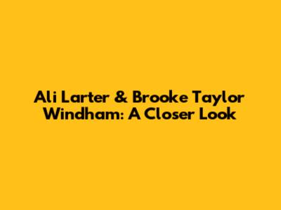 Ali Larter & Brooke Taylor Windham: A Closer Look