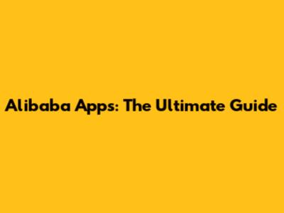 Alibaba Apps: The Ultimate Guide