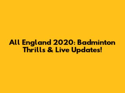 All England 2020: Badminton Thrills & Live Updates!