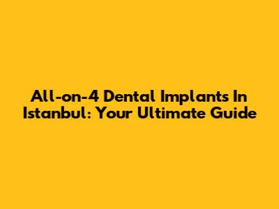 All-on-4 Dental Implants In Istanbul: Your Ultimate Guide