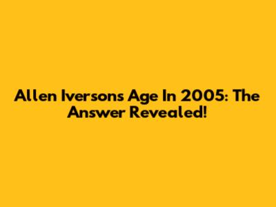 Allen Iverson's Age In 2005: The Answer Revealed!