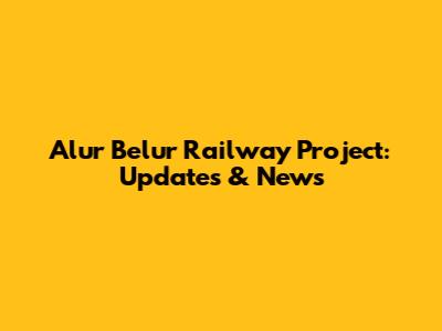 Alur Belur Railway Project: Updates & News