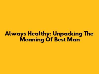 Always Healthy: Unpacking The Meaning Of "Best Man"