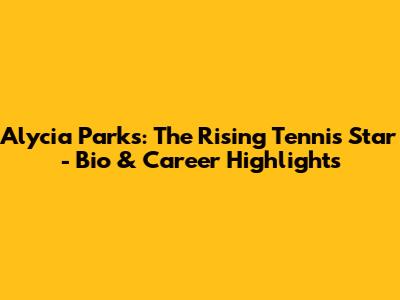 Alycia Parks: The Rising Tennis Star - Bio & Career Highlights