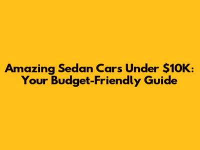 Amazing Sedan Cars Under $10K: Your Budget-Friendly Guide