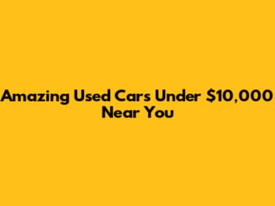 Amazing Used Cars Under $10,000 Near You