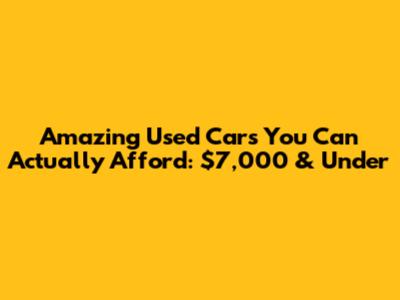 Amazing Used Cars You Can Actually Afford: $7,000 & Under