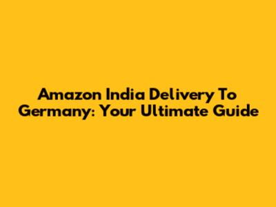 Amazon India Delivery To Germany: Your Ultimate Guide