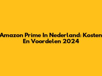Amazon Prime In Nederland: Kosten En Voordelen 2024