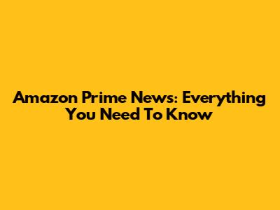 Amazon Prime News: Everything You Need To Know