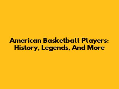 American Basketball Players: History, Legends, And More