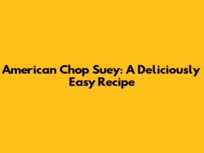 American Chop Suey: A Deliciously Easy Recipe