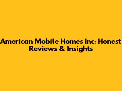American Mobile Homes Inc: Honest Reviews & Insights
