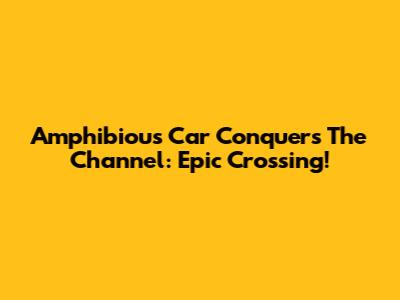 Amphibious Car Conquers The Channel: Epic Crossing!