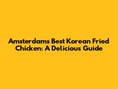 Amsterdam's Best Korean Fried Chicken: A Delicious Guide