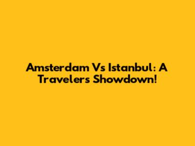 Amsterdam Vs Istanbul: A Traveler's Showdown!