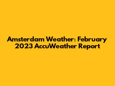 Amsterdam Weather: February 2023 AccuWeather Report