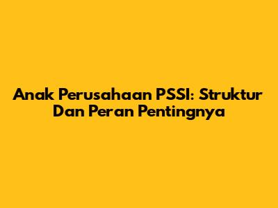 Anak Perusahaan PSSI: Struktur Dan Peran Pentingnya