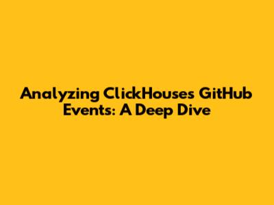 Analyzing ClickHouse's GitHub Events: A Deep Dive