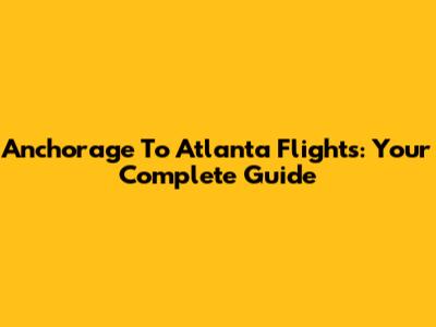 Anchorage To Atlanta Flights: Your Complete Guide