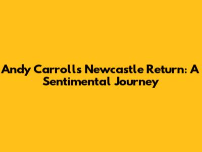 Andy Carroll's Newcastle Return: A Sentimental Journey