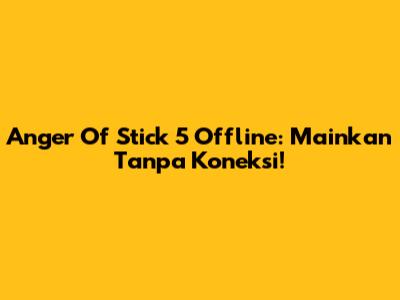 Anger Of Stick 5 Offline: Mainkan Tanpa Koneksi!