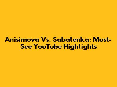 Anisimova Vs. Sabalenka: Must-See YouTube Highlights