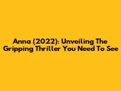Anna (2022): Unveiling The Gripping Thriller You Need To See