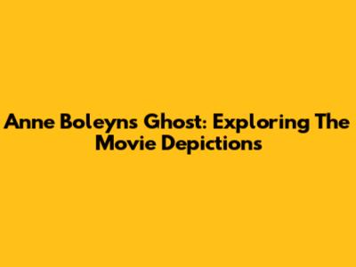 Anne Boleyn's Ghost: Exploring The Movie Depictions