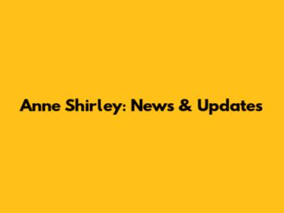 Anne Shirley: News & Updates