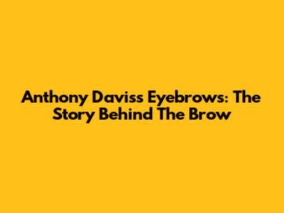 Anthony Davis's Eyebrows: The Story Behind The Brow