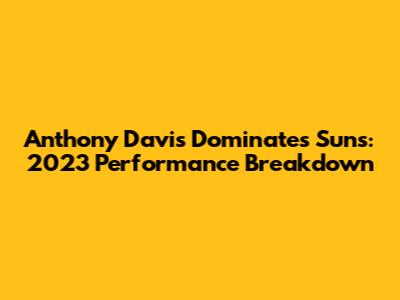 Anthony Davis Dominates Suns: 2023 Performance Breakdown