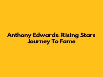 Anthony Edwards: Rising Star's Journey To Fame