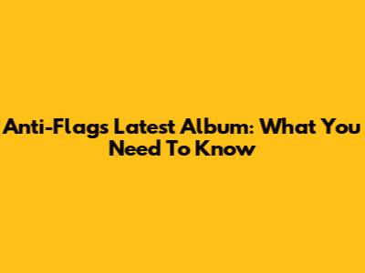 Anti-Flag's Latest Album: What You Need To Know