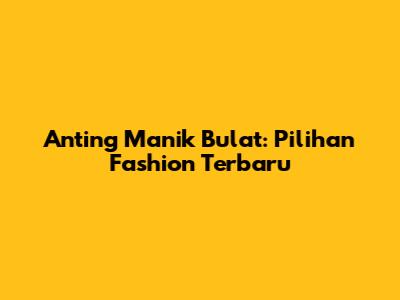Anting Manik Bulat: Pilihan Fashion Terbaru