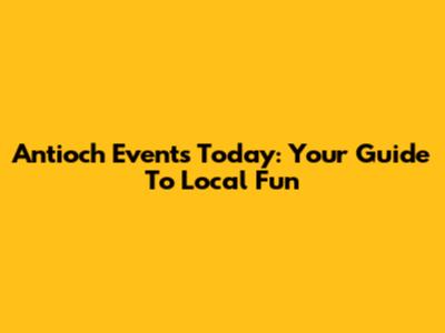 Antioch Events Today: Your Guide To Local Fun