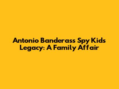 Antonio Banderas's Spy Kids Legacy: A Family Affair