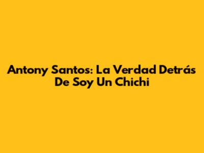Antony Santos: La Verdad Detrás De "Soy Un Chichi"