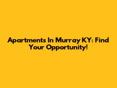 Apartments In Murray KY: Find Your Opportunity!