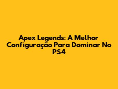 Apex Legends: A Melhor Configuração Para Dominar No PS4