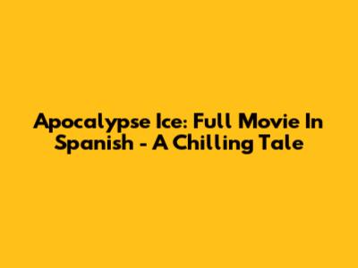 Apocalypse Ice: Full Movie In Spanish - A Chilling Tale