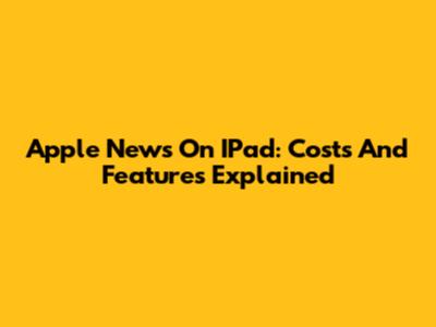 Apple News On IPad: Costs And Features Explained