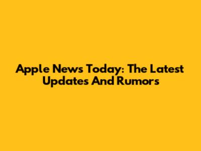 Apple News Today: The Latest Updates And Rumors