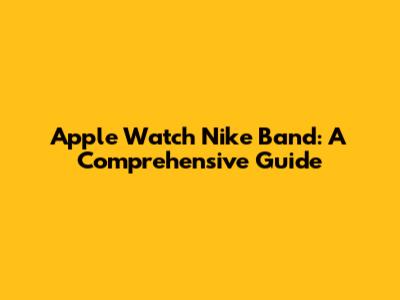 Apple Watch Nike Band: A Comprehensive Guide