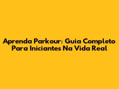 Aprenda Parkour: Guia Completo Para Iniciantes Na Vida Real